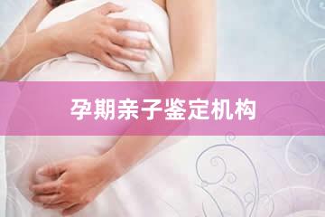 张家口孕期亲子鉴定机构